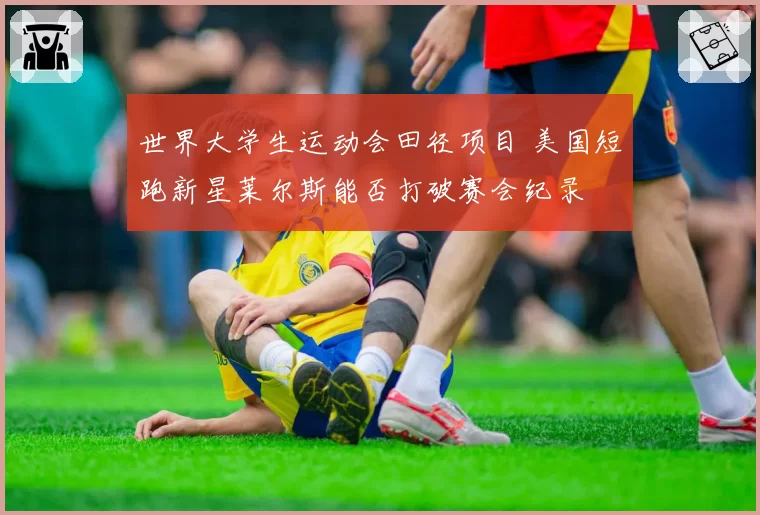 世界大学生运动会田径项目 美国短跑新星莱尔斯能否打破赛会纪录