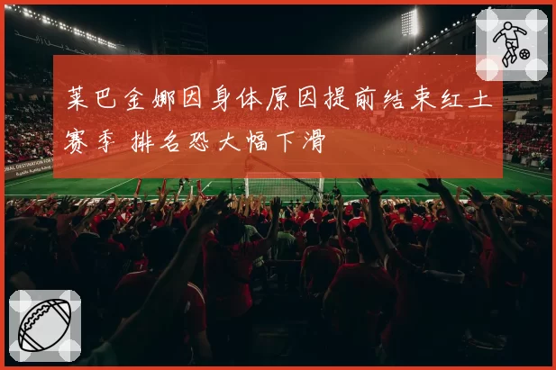 莱巴金娜因身体原因提前结束红土赛季 排名恐大幅下滑