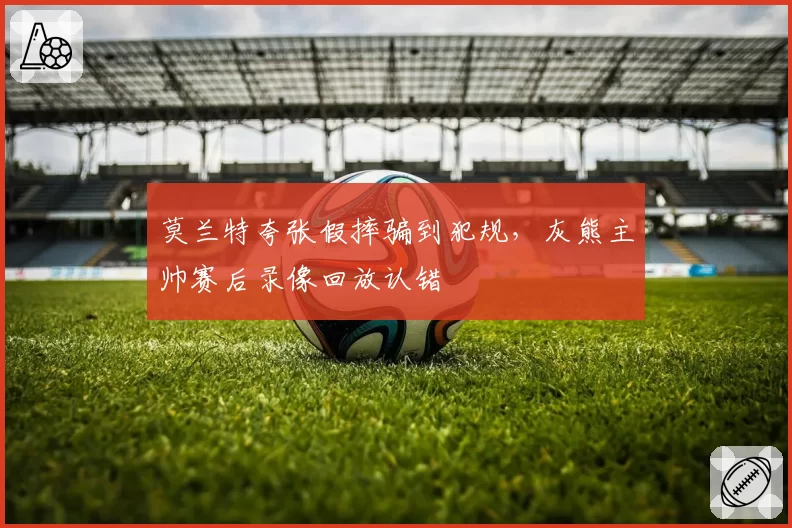 莫兰特夸张假摔骗到犯规,灰熊主帅赛后录像回放认错