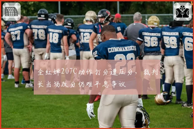全红婵207C动作打分遭压分,裁判长当场改分仍难平息争议