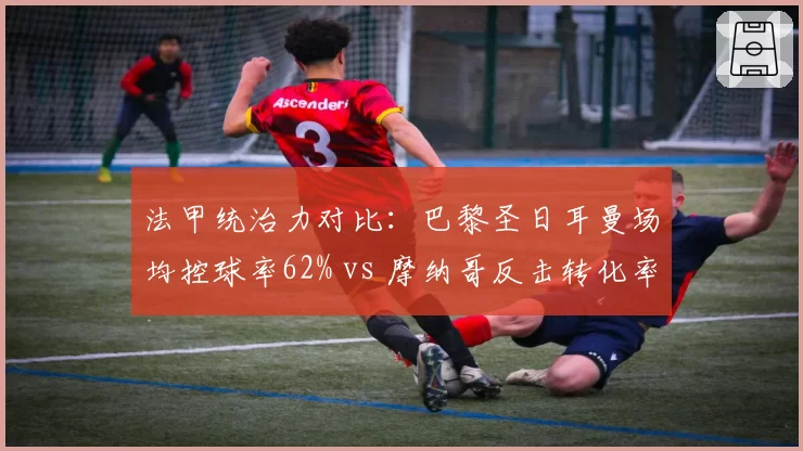 法甲统治力对比：巴黎圣日耳曼场均控球率62% vs 摩纳哥反击转化率31%