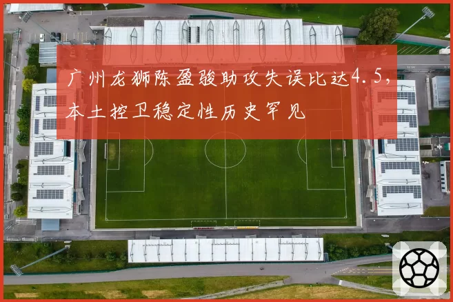 广州龙狮陈盈骏助攻失误比达4.5,本土控卫稳定性历史罕见