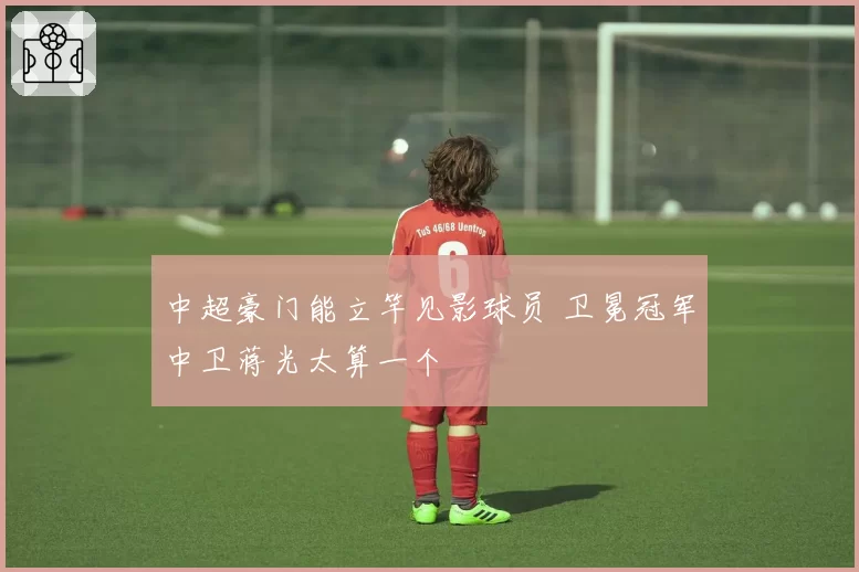 中超豪门能立竿见影球员 卫冕冠军中卫蒋光太算一个