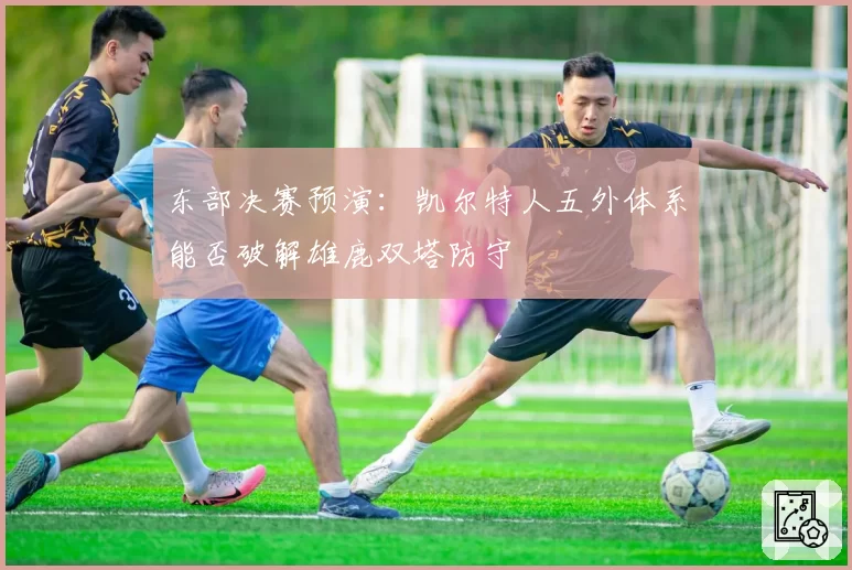 东部决赛预演:凯尔特人五外体系能否破解雄鹿双塔防守