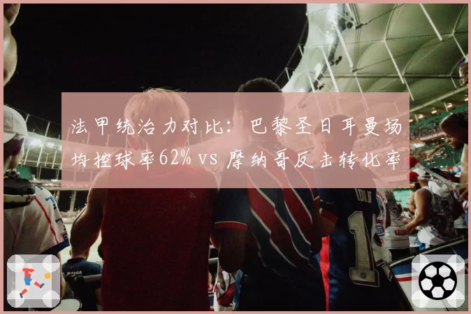 法甲统治力对比：巴黎圣日耳曼场均控球率62% vs 摩纳哥反击转化率31%