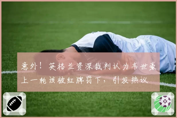 意外！英格兰资深裁判认为韦世豪上一轮该被红牌罚下，引发热议