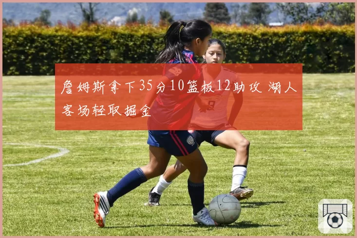 詹姆斯拿下35分10篮板12助攻 湖人客场轻取掘金