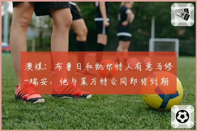 澳媒：布鲁日和凯尔特人有意马修-瑞安，他与莱万特合同即将到期