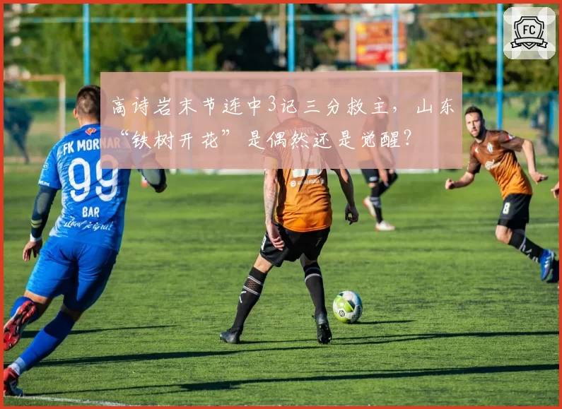 高诗岩末节连中3记三分救主,山东“铁树开花”是偶然还是觉醒?