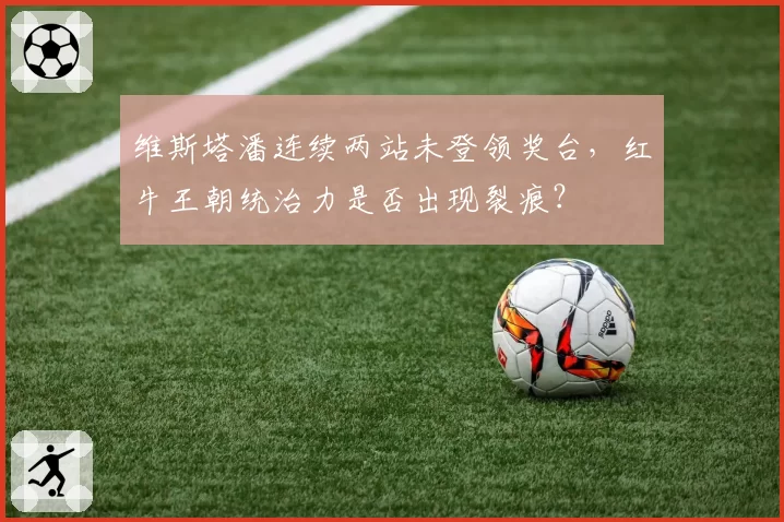 维斯塔潘连续两站未登领奖台,红牛王朝统治力是否出现裂痕?