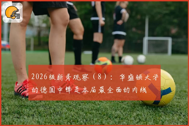 2026级新秀观察（8）：华盛顿大学的德国中锋是本届最全面的内线