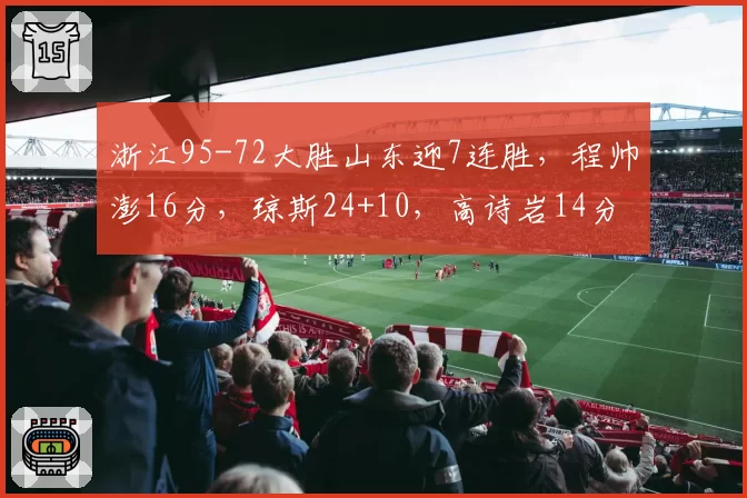 浙江95-72大胜山东迎7连胜,程帅澎16分,琼斯24+10,高诗岩14分