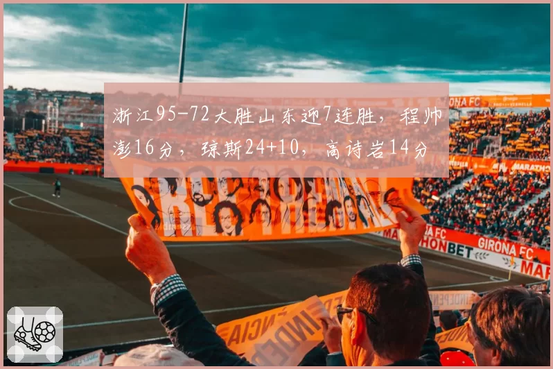 浙江95-72大胜山东迎7连胜，程帅澎16分，琼斯24+10，高诗岩14分