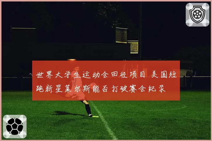世界大学生运动会田径项目 美国短跑新星莱尔斯能否打破赛会纪录