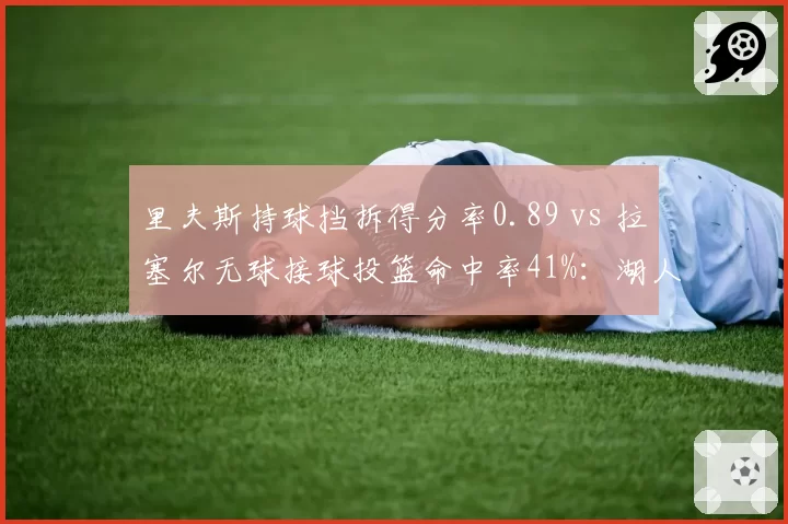里夫斯持球挡拆得分率0.89 vs 拉塞尔无球接球投篮命中率41%：湖人后场角色对比