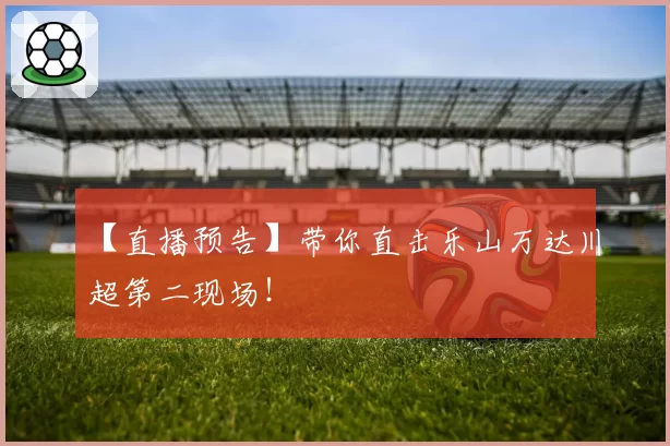 【直播预告】带你直击乐山万达川超第二现场！