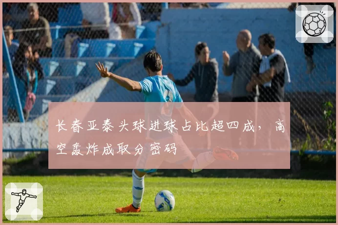 长春亚泰头球进球占比超四成,高空轰炸成取分密码