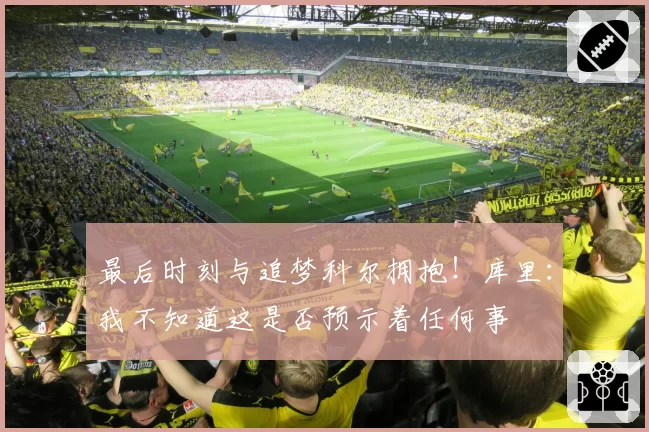 最后时刻与追梦科尔拥抱！库里：我不知道这是否预示着任何事
