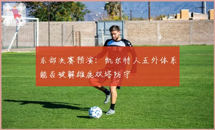 东部决赛预演：凯尔特人五外体系能否破解雄鹿双塔防守