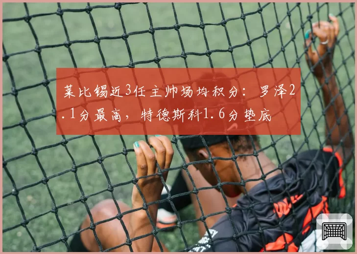 莱比锡近3任主帅场均积分：罗泽2.1分最高，特德斯科1.6分垫底