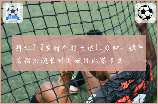 拜仁3-2多特补时长达11分钟,德甲名宿批超长补时破坏比赛节奏