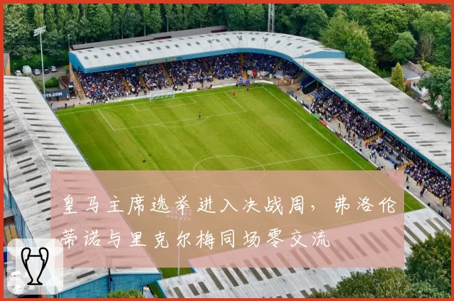 皇马主席选举进入决战周，弗洛伦蒂诺与里克尔梅同场零交流