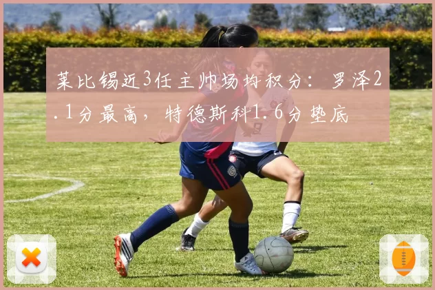 莱比锡近3任主帅场均积分：罗泽2.1分最高，特德斯科1.6分垫底