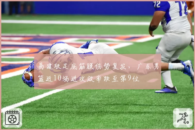 易建联足底筋膜伤势复发，广东男篮近10场进攻效率跌至第9位