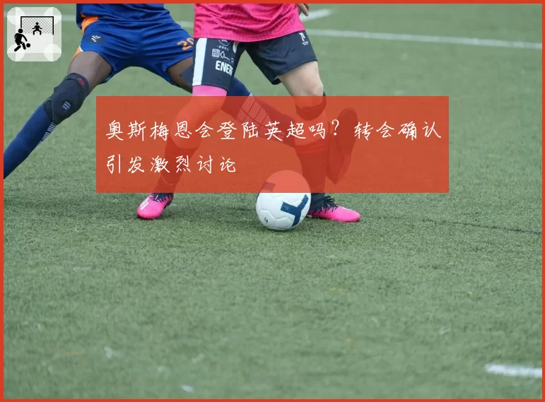 奥斯梅恩会登陆英超吗？转会确认引发激烈讨论