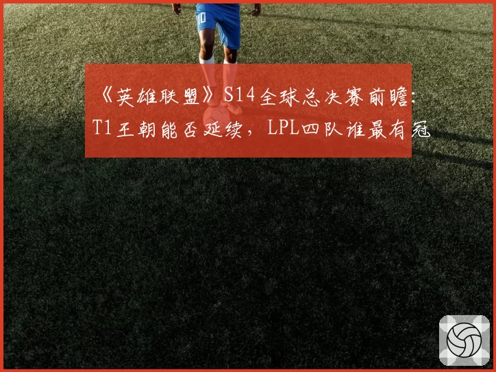 《英雄联盟》S14全球总决赛前瞻：T1王朝能否延续，LPL四队谁最有冠军相？