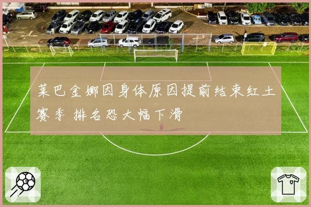 莱巴金娜因身体原因提前结束红土赛季 排名恐大幅下滑