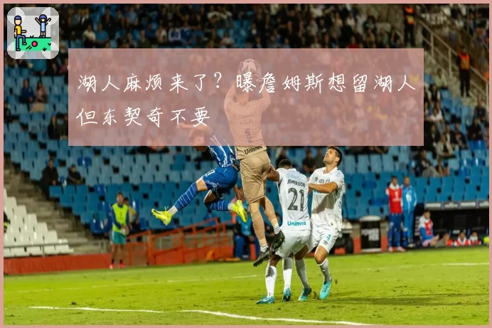 湖人麻烦来了?曝詹姆斯想留湖人但东契奇不要
