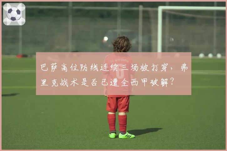 巴萨高位防线连续三场被打穿，弗里克战术是否已遭全西甲破解？
