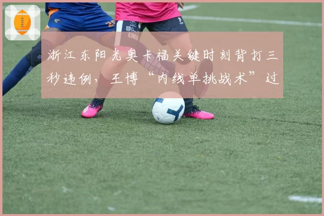 浙江东阳光奥卡福关键时刻背打三秒违例，王博“内线单挑战术”过时了吗？