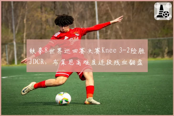 铁拳8世界巡回赛决赛Knee 3-2险胜JDCR,布莱恩高难度连段残血翻盘
