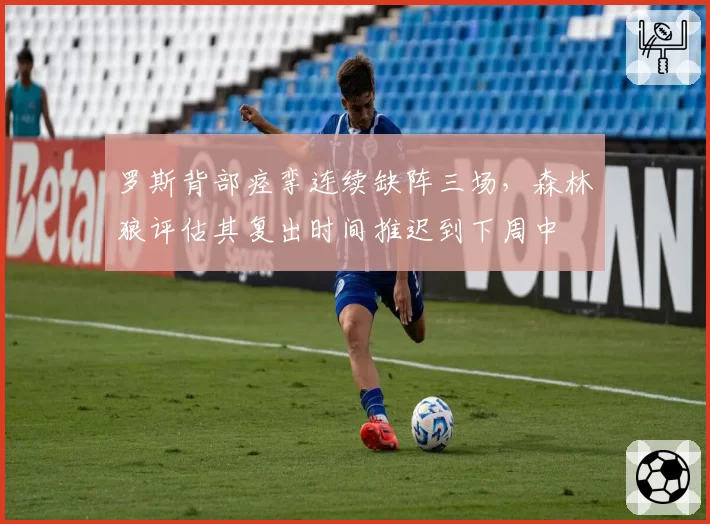 罗斯背部痉挛连续缺阵三场，森林狼评估其复出时间推迟到下周中
