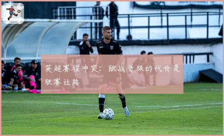 英超赛程冲突:欧战晋级的代价是联赛让路