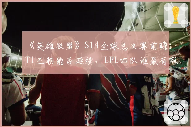 《英雄联盟》S14全球总决赛前瞻：T1王朝能否延续，LPL四队谁最有冠军相？